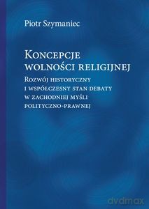 Koncepcje wolności religijnej. Rozwój historyczny i współczesny stan debaty w zachodniej myśli polityczno-prawnej - Piotr Szymaniec [KSIĄŻKA]