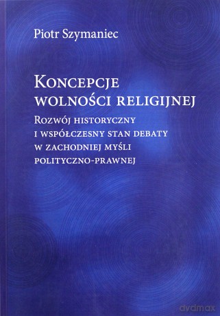 Koncepcje wolności religijnej. Rozwój historyczny i współczesny stan debaty w zachodniej myśli polityczno-prawnej - Piotr Szymaniec [KSIĄŻKA]