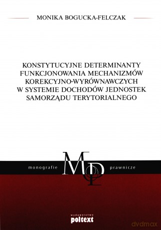 Konstytucyjne determinanty funkcjonowania mechanizmów korekcyjno-wyrównawczych w systemie dochodów jednostek samorządu terytorialnego - Monika Bogucka-Felczak [KSIĄŻKA]
