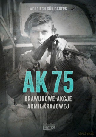 AK 75. Brawurowe akcje Armii Krajowej - Wojciech Konigsberg [KSIĄŻKA]