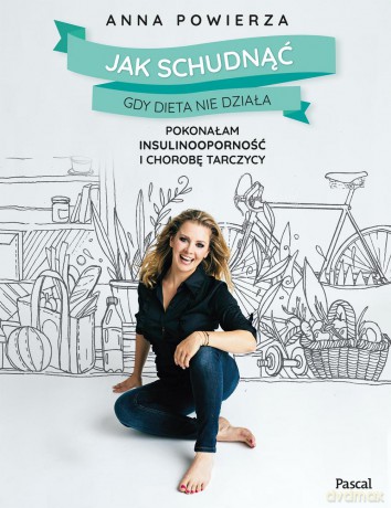 Jak schudnąć gdy dieta nie działa. Pokonałam insulinooporność i chorobę tarczycy - Anna Powierza [KSIĄŻKA]