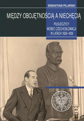 Między obojętnością a niechęcią. Piłsudczycy wobec Czechosłowacji w latach 1926-1939 - Sebastian Pilarski [KSIĄŻKA]