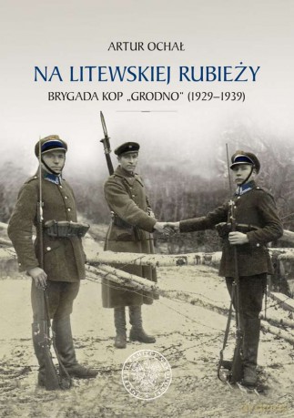 Na litewskiej rubieży. Brygada Kop Grodno 1929-1939 - Artur Ochał [KSIĄŻKA]
