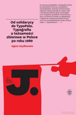 Od Solidarycy do Typopolo. Typografia a tożsamości zbiorowe w Polsce po roku 1989 - Agata Szydłowska [KSIĄŻKA]