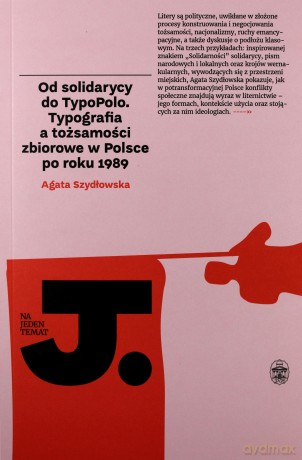 Od Solidarycy do Typopolo. Typografia a tożsamości zbiorowe w Polsce po roku 1989 - Agata Szydłowska [KSIĄŻKA]