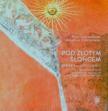 Pod złotym słońcem Rynek we Wrocławiu Dom mieszczan rezydencja władców arcydzieło architektury - Piotr Oszczanowski [KSIĄŻKA]