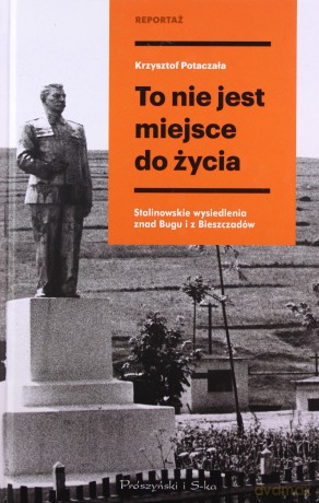 To nie jest miejsce do źycia. Stalinowskie wysiedlenia znad Bugu i z Bieszczad - Krzysztof Potaczała [KSIĄŻKA]