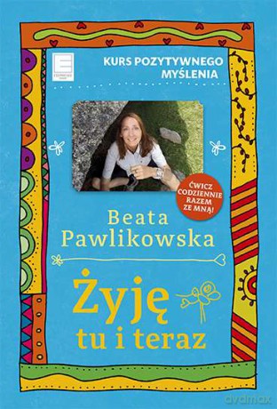 Żyję tu i teraz. Kurs pozytywnego myślenia - Beata Pawlikowska [KSIĄŻKA]