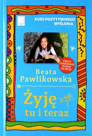 Żyję tu i teraz. Kurs pozytywnego myślenia - Beata Pawlikowska [KSIĄŻKA]