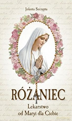 Różaniec Lekarstwo od Maryi dla Ciebie - Jolanta Szczypta [KSIĄŻKA]