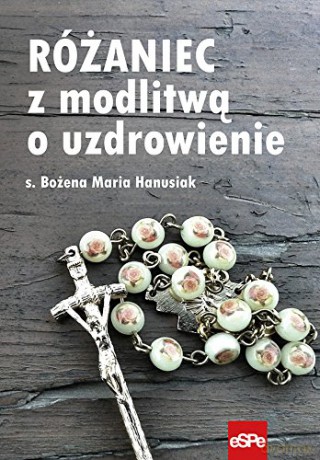Różaniec z modlitwą o uzdrowienie - Bożena Maria Hanusiak [KSIĄŻKA]