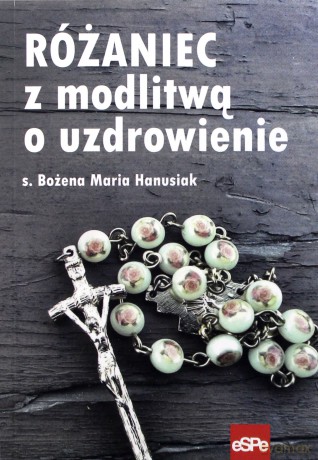 Różaniec z modlitwą o uzdrowienie - Bożena Maria Hanusiak [KSIĄŻKA]
