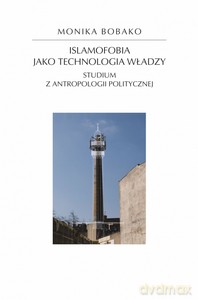 Islamofobia jako technologia władzy. Studium z antropologii politycznej - Monika Bobako [KSIĄŻKA]