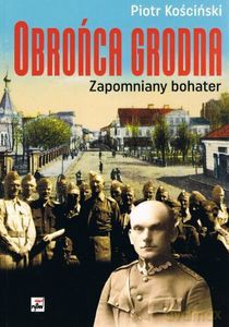 Obrońca Grodna. Zapomniany bohater - Piotr Kościński [KSIĄŻKA]