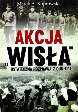 Akcja Wisła. Ostateczna rozprawa z OUN-UPA - Marek A. Koprowski [KSIĄŻKA]