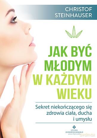 Jak być młodym w każdym wieku. Sekret niekończącego się zdrowia ciała, ducha i umysłu - Steinhauser Christof [KSIĄŻKA]