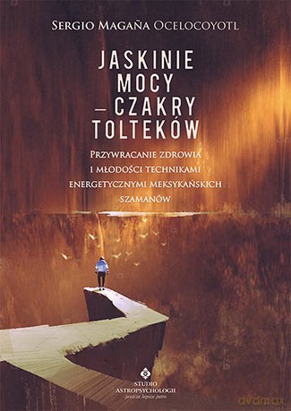 Jaskinie mocy. Czakry tolteków. Przywracanie zdrowia i młodości technikami energetycznymi meksykańskich szamanów - Sergio Magana Ocelocoyotl [KSIĄŻKA]