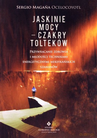 Jaskinie mocy. Czakry tolteków. Przywracanie zdrowia i młodości technikami energetycznymi meksykańskich szamanów - Sergio Magana Ocelocoyotl [KSIĄŻKA]