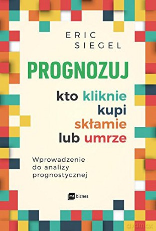 Prognozuj kto kliknie, kupi, skłamie lub umrze - Eric Siegel [KSIĄŻKA]