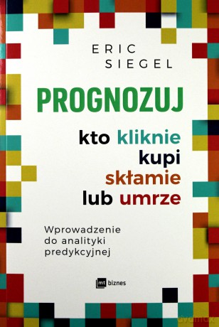 Prognozuj kto kliknie, kupi, skłamie lub umrze - Eric Siegel [KSIĄŻKA]