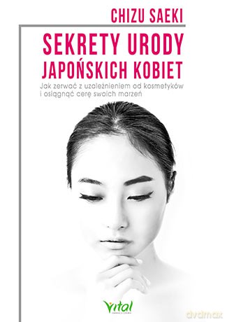 Sekrety urody japońskich kobiet. Jak zerwać z uzależnieniem od kosmetyków i osiągnąć cerę swoich marzeń - Chizu Saeki [KSIĄŻKA]