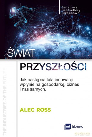 Świat przyszłości. Jak następna fala innowacji wpłynie na gospodarkę, biznes i nas samych - Alec Ross [KSIĄŻKA]