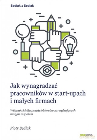 Jak wynagradzać pracowników w start-upach i małych firmach. Wskazówki dla przedsiębiorców zarządzających małym zespołem - Piotr Sedlak [KSIĄŻKA]