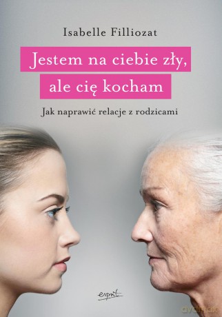 Jestem na ciebie zły ale cię kocham. Jak naprawić relacje z rodzicami - Isabelle Filliozat [KSIĄŻKA]