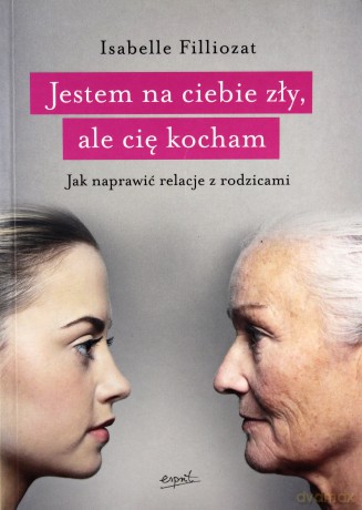 Jestem na ciebie zły ale cię kocham. Jak naprawić relacje z rodzicami - Isabelle Filliozat [KSIĄŻKA]