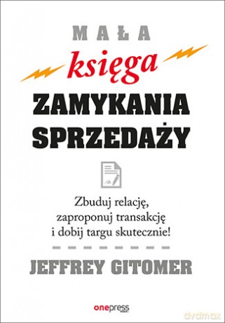 Mała księga zamykania sprzedaży. Zbuduj relację, zaproponuj transakcję i dobij targu skutecznie - Jeffrey Gitomer [KSIĄŻKA]
