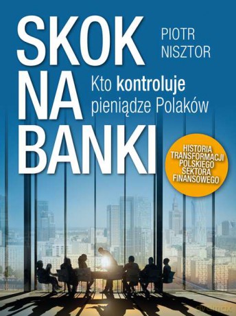 Skok na banki. Kto kontroluje pieniądze Polaków. Historia transformacji polskiego sektora finansowego - Piotr Nisztor [KSIĄŻKA]