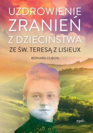 Uzdrowienie zranień z dzieciństwa ze św. Teresą z Lisieux - Bernard Dubois [KSIĄŻKA]