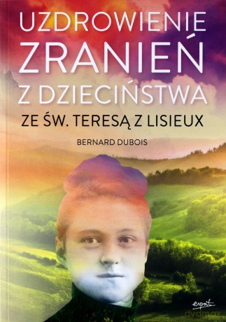 Uzdrowienie zranień z dzieciństwa ze św. Teresą z Lisieux - Bernard Dubois [KSIĄŻKA]