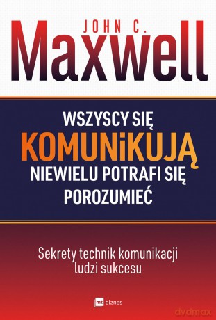 Wszyscy się komunikują, niewielu potrafi się porozumieć - John C. Maxwell [KSIĄŻKA]