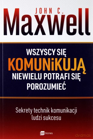 Wszyscy się komunikują, niewielu potrafi się porozumieć - John C. Maxwell [KSIĄŻKA]