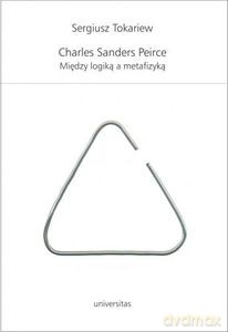 Charles Sanders Peirce. Między logiką a metafizyką - Seriusz Tokariew [KSIĄŻKA]