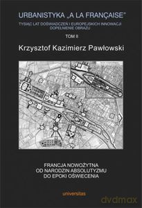 Urbanistyka "a la française". Tysiąc lat doświadczeń i europejskich innowacji. Dopełnienie obrazu Tom 2) Francja nowożytna. Od narodzin absolutyzmu do epoki oświecenia - Krzysztof Kazimierz Pawłowski [KSIĄŻKA]