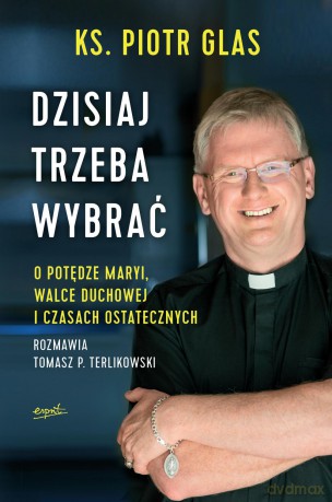 Dzisiaj trzeba wybrać. O potędze Maryi, Walce Duchowej i Czasach Ostatecznych - Piotr Glas [KSIĄŻKA]