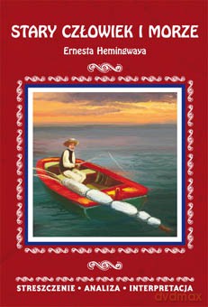 Stary człowiek i morze Ernesta Hemingwaya. Streszczenie, analiza, interpretacja [KSIĄŻKA]