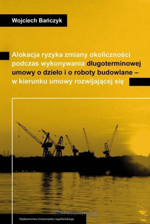 Alokacja ryzyka zmiany okoliczności podczas wykonywania długoterminowej umowy o dzieło i o roboty budowlane - Wojciech Bańczyk [KSIĄŻKA]