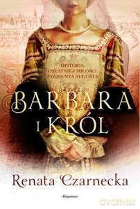 Barbara i król. Historia ostatniej miłości Zygmunta Augusta - Renata Czarnecka [KSIĄŻKA]