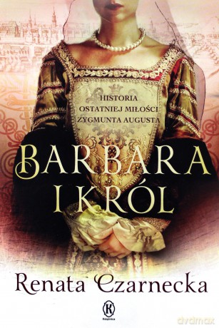 Barbara i król. Historia ostatniej miłości Zygmunta Augusta - Renata Czarnecka [KSIĄŻKA]