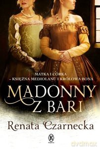 Madonny z Bari. Matka i córka - księżna Mediolanu i królowa Bona - Renata Czarnecka [KSIĄŻKA]