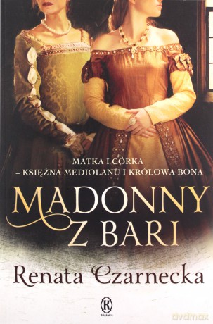 Madonny z Bari. Matka i córka - księżna Mediolanu i królowa Bona - Renata Czarnecka [KSIĄŻKA]