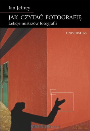 Jak czytać fotografię. Lekcje mistrzów fotografii - Ian Jeffrey [KSIĄŻKA]