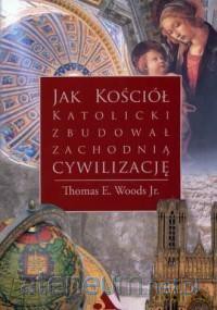 Jak Kościół katolicki zbudował zachodnią cywilizację - Thomas E. Woods Jr. [KSIĄŻKA]