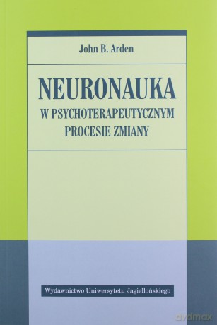 Neuronauka w psychoterapeutycznym procesie zmiany - John B. Arden [KSIĄŻKA]