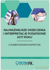 Najważniejsze orzeczenia i interpretacje podatkowe 2017 roku [KSIĄŻKA]