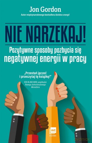 Nie narzekaj. Pozytywne sposoby pozbycia się negatywnej energii w pracy - Jon Gordon [KSIĄŻKA]