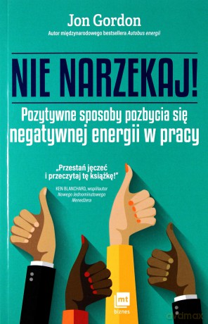 Nie narzekaj. Pozytywne sposoby pozbycia się negatywnej energii w pracy - Jon Gordon [KSIĄŻKA]